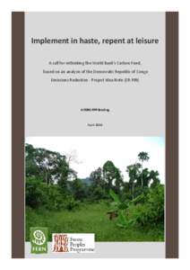 Implement in haste, repent at leisure A call for rethinking the World Bank’s Carbon Fund, based on an analysis of the Democratic Republic of Congo Emissions Reduction - Project Idea Note (ER-PIN)  A FERN FPP Briefing