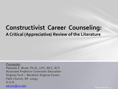 Constructivist Career Counseling: A Critical (Appreciative) Review of the Literature Presenter Pamelia E. Brott, Ph.D., LPC, NCC, ACS Associate Professor Counselor Education