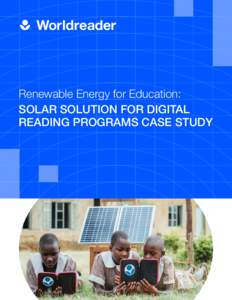 Worldreader  Renewable Energy for Education: SOLAR SOLUTION FOR DIGITAL READING PROGRAMS CASE STUDY