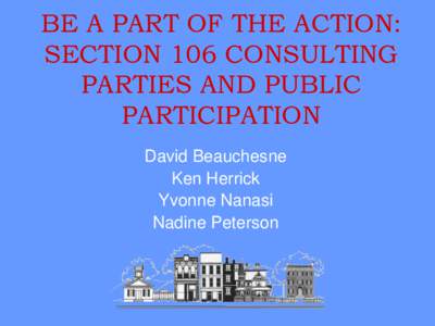 BE A PART OF THE ACTION: SECTION 106 CONSULTING PARTIES AND PUBLIC PARTICIPATION David Beauchesne Ken Herrick