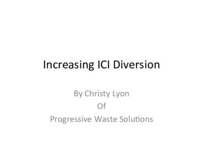 Increasing	
  ICI	
  Diversion	
   By	
  Christy	
  Lyon	
   Of	
  	
   Progressive	
  Waste	
  Solu;ons	
    Increasing	
  diversion	
  across	
  the	
  industry	
  has	
  