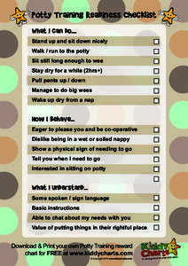 Potty Training Readiness Checklist What I can do.... Stand up and sit down nicely Walk / run to the potty Sit still long enough to wee Stay dry for a while (2hrs+)