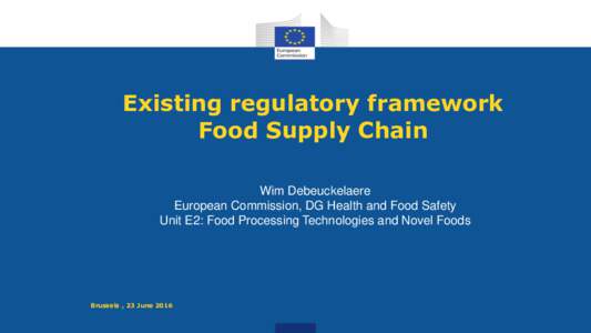 Existing regulatory framework Food Supply Chain Wim Debeuckelaere European Commission, DG Health and Food Safety Unit E2: Food Processing Technologies and Novel Foods
