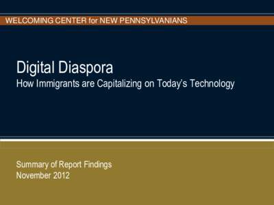 WELCOMING CENTER for NEW PENNSYLVANIANS  Digital Diaspora How Immigrants are Capitalizing on Today’s Technology  Summary of Report Findings