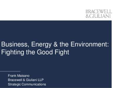 Business, Energy & the Environment: Fighting the Good Fight Frank Maisano Bracewell & Giuliani LLP Strategic Communications