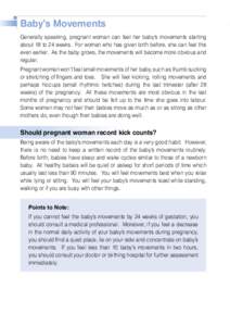 Baby’s Movements Generally speaking, pregnant woman can feel her baby’s movements starting about 18 to 24 weeks. For woman who has given birth before, she can feel this even earlier. As the baby grows, the movements 