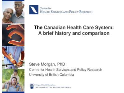 The Canadian Health Care System: A brief history and comparison Steve Morgan, PhD Centre for Health Services and Policy Research University of British Columbia