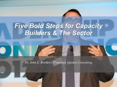Five Bold Steps for Capacity Builders & The Sector Dr. John E. Brothers, Principal, Quidoo Consulting  Understanding Government