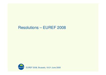 Resolutions – EUREF[removed]EUREF 2008, Brussels, 18-21 June 2008 Resolution 1 The IAG Reference Frame Sub-commission for Europe (EUREF)