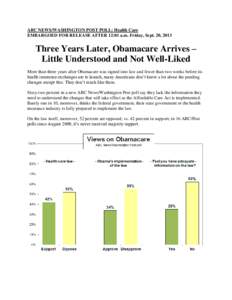 ABC NEWS/WASHINGTON POST POLL: Health Care EMBARGOED FOR RELEASE AFTER 12:01 a.m. Friday, Sept. 20, 2013 Three Years Later, Obamacare Arrives – Little Understood and Not Well-Liked More than three years after Obamacare