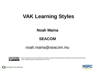 VAK Learning Styles Noah Maina SEACOM  These materials are licensed under the Creative Commons Attribution-NonCommercial 4.0 International license (http://creativecommons.org/licenses/by-nc/4.0/)