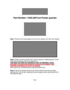 Part Number[removed]Front Fender guards)  Step 1: Remove the hood stoppers and front turn signals from both front fenders. Step 2: Clean mounting surface with a strong cleaner or rubbing alcohol. Avoid areas that the pr