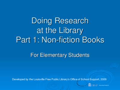Doing Research at the Library Part 1: Non-fiction Books For Elementary Students  Developed by the Louisville Free Public Library’s Office of School Support, 2009