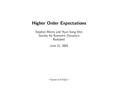 Higher Order Expectations Stephen Morris and Hyun Song Shin Society for Economic Dynamics Budapest June 21, 2005