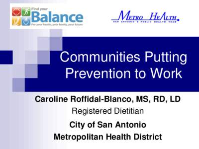 Communities Putting Prevention to Work Caroline Roffidal-Blanco, MS, RD, LD Registered Dietitian City of San Antonio Metropolitan Health District