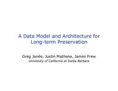 A Data Model and Architecture for Long-term Preservation Greg Janée, Justin Mathena, James Frew University of California at Santa Barbara  Outline