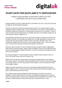 October[removed]START DATE FOR SCOTLAND’S TV SWITCHOVER  Historic change will begin on November[removed], end in 2011 ■ Information to be sent to every Scottish home Scotland will begin the switch to digital televis