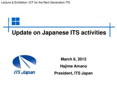 Lecture & Exhibition: ICT for the Next Generation ITS  Update on Japanese ITS activities March 6, 2015 Hajime Amano