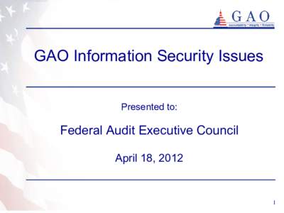 GAO Information Security Issues Presented to: Federal Audit Executive Council April 18, 2012