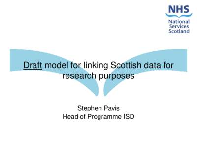 Draft model for linking Scottish data for research purposes Stephen Pavis Head of Programme ISD