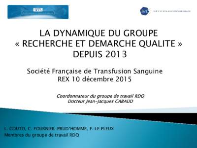 LA DYNAMIQUE DU GROUPE « RECHERCHE ET DEMARCHE QUALITE » DEPUIS 2013 Société Française de Transfusion Sanguine REX 10 décembre 2015 Coordonnateur du groupe de travail RDQ