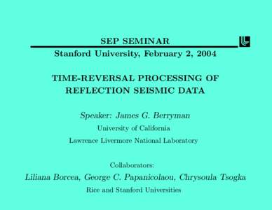 SEP SEMINAR Stanford University, February 2, 2004 TIME-REVERSAL PROCESSING OF REFLECTION SEISMIC DATA Speaker: James G. Berryman University of California