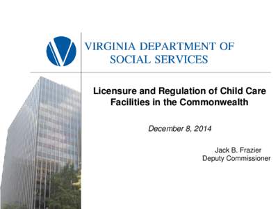 Licensure and Regulation of Child Care Facilities in the Commonwealth December 8, 2014 Jack B. Frazier Deputy Commissioner