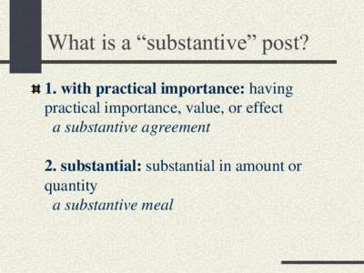 What is a “substantive” post? 1. with practical importance: having practical importance, value, or effect a substantive agreement 2. substantial: substantial in amount or quantity