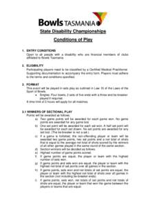 State Disability Championships Conditions of Play 1. ENTRY CONDITIONS Open to all people with a disability who are financial members of clubs affiliated to Bowls Tasmania. 2. ELIGIBILITY