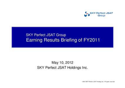 SKY Perfect JSAT Group  Earning Results Briefing of FY2011 May 10, 2012 SKY Perfect JSAT Holdings Inc.