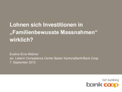 Lohnen sich Investitionen in „Familienbewusste Massnahmen“ wirklich? Eveline Erne-Widmer stv. Leiterin Competence Center Basler Kantonalbank/Bank Coop 7. September 2012