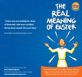 “I know you are looking for Jesus of Nazareth, who was crucified. He has been raised! He is not here.” From the Bible. The Gospel of Mark Chapter 16 verse 6  To find out more about Easter visit