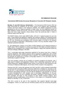 FOR IMMEDIATE RELEASE International AIDS Society Announces Recipients of Innovative HIV Research Awards Monday, 21 July[removed]Geneva, Switzerland) — The International AIDS Society (IAS) has today announced the recipien