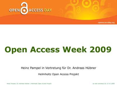 Rückblick  Open Access Week 2009 Heinz Pampel in Vertretung für Dr. Andreas Hübner Helmholtz Open Access Projekt
