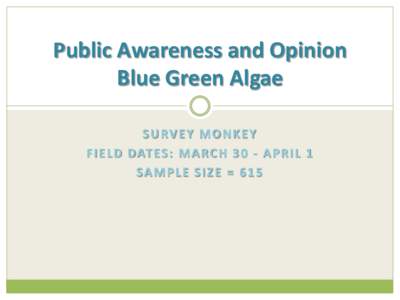 Public Awareness and Opinion Blue Green Algae S U RV E Y M O N K E Y F I E L D DAT ES : M A R C H[removed]A P R I L 1 SA M P L E S I Z E = 6 1 5