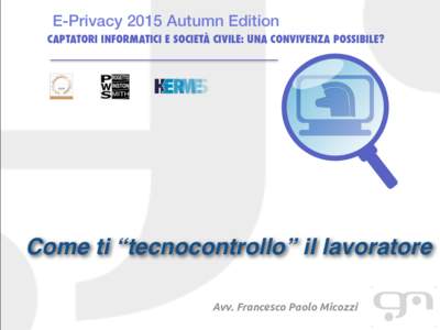 E-Privacy 2015 Autumn Edition CAPTATORI INFORMATICI E SOCIETÀ CIVILE: UNA CONVIVENZA POSSIBILE? Come ti “tecnocontrollo” il lavoratore Avv. Francesco Paolo Micozzi