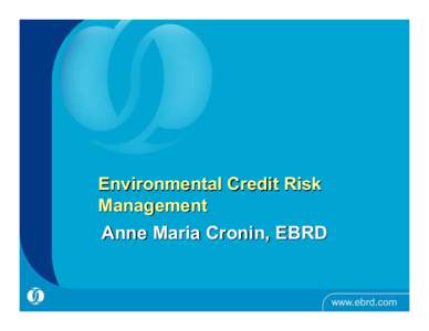 Environmental Credit Risk Management Anne Maria Cronin, EBRD What risks do environmental issues create for financial institutions?