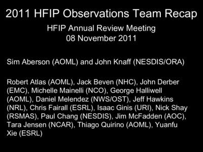 2011 HFIP Observations Team Recap HFIP Annual Review Meeting 08 November 2011 Sim Aberson (AOML) and John Knaff (NESDIS/ORA) Robert Atlas (AOML), Jack Beven (NHC), John Derber (EMC), Michelle Mainelli (NCO), George Halli