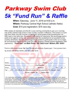 Parkway Swim Club 5k “Fund Run” & Raffle When: Saturday, June 11, 2016 at 9:00 a.m. Where: Parkway Central High School (athletic fields) Cost: $10 pre-registration; $15 race day PSC invites all members and the St. Lo