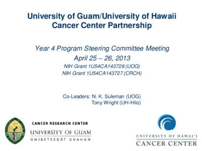 University of Guam/University of Hawaii Cancer Center Partnership Year 4 Program Steering Committee Meeting April 25 – 26, 2013 NIH Grant 1U54CA143728 (UOG) NIH Grant 1U54CA143727 (CRCH)