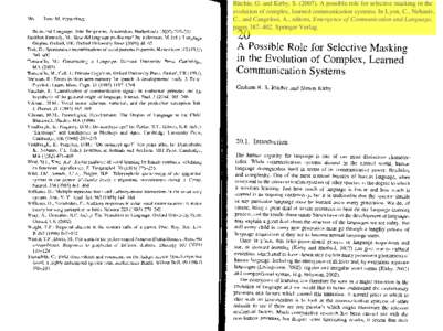 Ritchie, G. and Kirby, S[removed]A possible role for selective masking in the evolution of complex, learned communication systems. In Lyon, C., Nehaniv, C., and Cangelosi, A., editors, Emergence of Communication and Lan