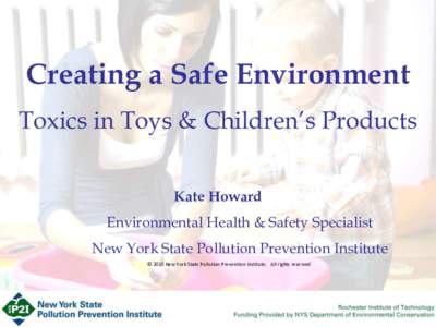 Creating a Safe Environment Toxics in Toys & Children’s Products Kate Howard Environmental Health & Safety Specialist  New York State Pollution Prevention Institute