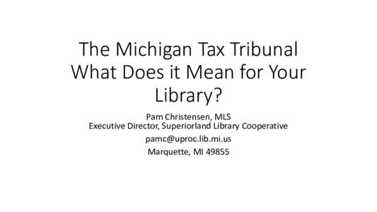 The Michigan Tax Tribunal What Does it Mean for Your Library? Pam Christensen, MLS Executive Director, Superiorland Library Cooperative 