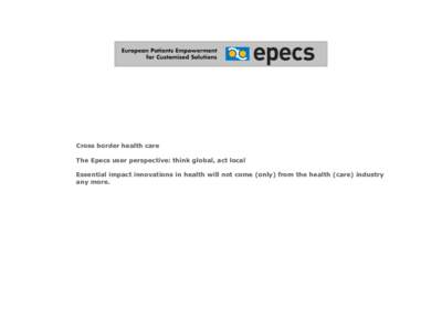 Cross border health care  The Epecs user perspective: think global, act local Essential impact innovations in health will not come (only) from the health (care) industry any more.