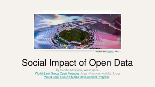 Photo Credit: Andrea, Flickr  Social Impact of Open Data by Sandra Moscoso, World Bank World Bank Group Open Finances, https://finances.worldbank.org World Bank Group’s Media Development Program,