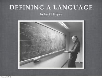 DEFINING A LANGUAGE Robert Harper Friday, April 27, 12  ACKNOWLEDGEMENTS
