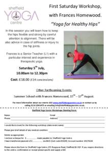 First Saturday Workshop, with Frances Homewood. “Yoga for Healthy Hips” In this session you will learn how to keep the hips flexible and strong by careful attention to alignment. There will be