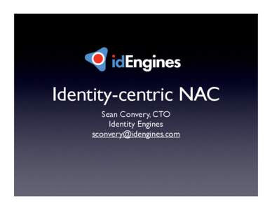 Identity-centric NAC Sean Convery, CTO Identity Engines [removed]  Network Access Control