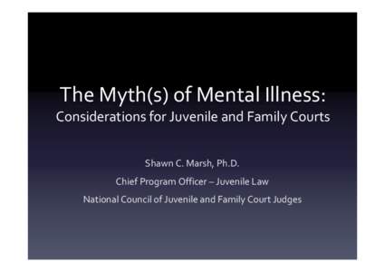 The Myth(s) of Mental Illness:  Considerations for Juvenile and Family Courts Shawn C. Marsh, Ph.D. Chief Program Officer – Juvenile Law National Council of Juvenile and Family Court Judges
