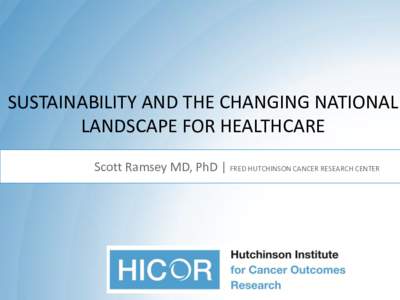 SUSTAINABILITY AND THE CHANGING NATIONAL LANDSCAPE FOR HEALTHCARE Scott Ramsey MD, PhD | FRED HUTCHINSON CANCER RESEARCH CENTER A Changing National Landscape